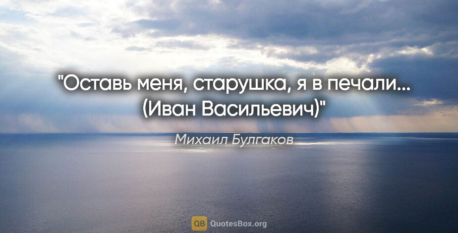 Михаил Булгаков цитата: "Оставь меня, старушка, я в печали... (Иван Васильевич)"