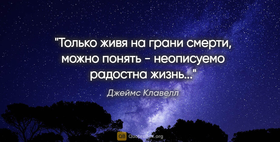 Джеймс Клавелл цитата: "Только живя на грани смерти, можно понять - неописуемо..."