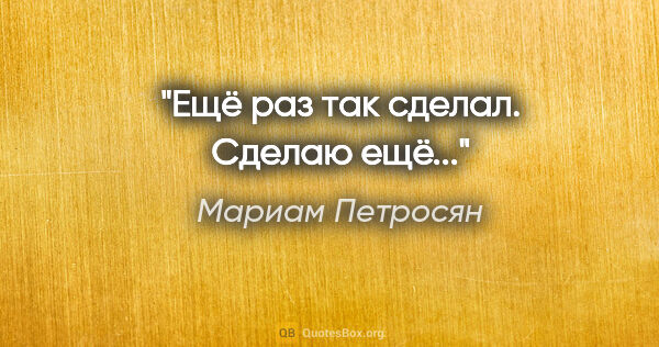 Мариам Петросян цитата: ""Ещё раз так сделал. Сделаю ещё...""