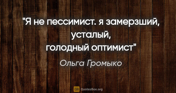 Ольга Громыко цитата: "«Я не пессимист. я замерзший, усталый, голодный оптимист»"