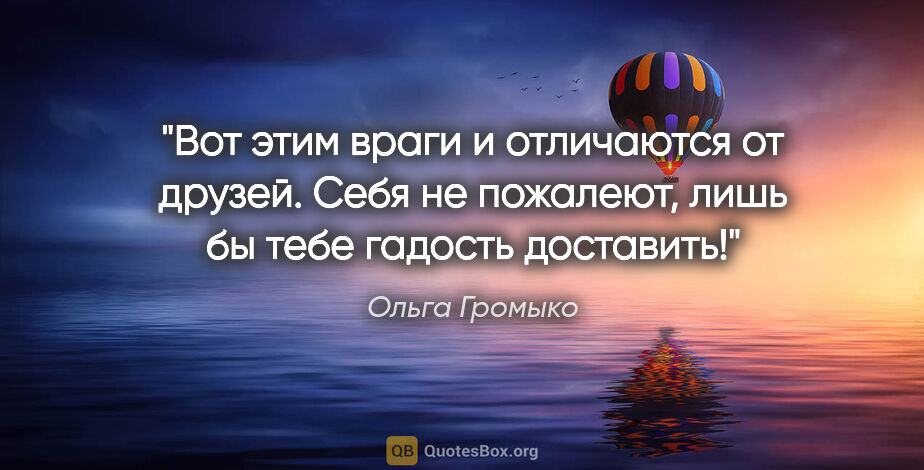 Ольга Громыко цитата: "«Вот этим враги и отличаются от друзей. Себя не пожалеют, лишь..."