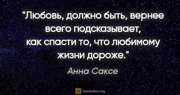 Анна Саксе цитата: "Любовь, должно быть, вернее всего подсказывает, как спасти то,..."