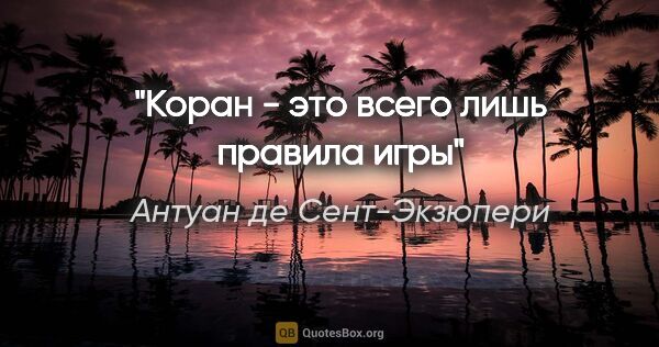 Антуан де Сент-Экзюпери цитата: "Коран - это всего лишь правила игры"