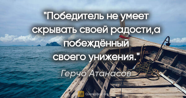Герчо Атанасов цитата: "Победитель не умеет скрывать своей радости,а побеждённый..."