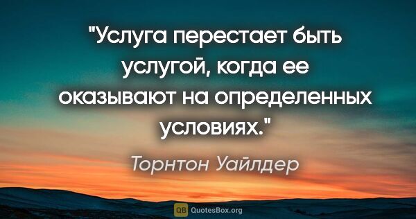 Торнтон Уайлдер цитата: "Услуга перестает быть услугой, когда ее оказывают на..."