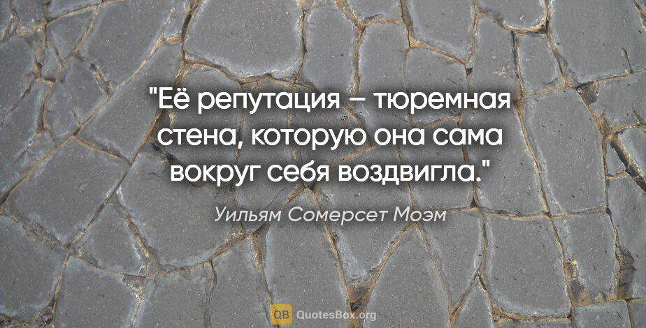 Уильям Сомерсет Моэм цитата: "Её репутация – тюремная стена, которую она сама вокруг себя..."