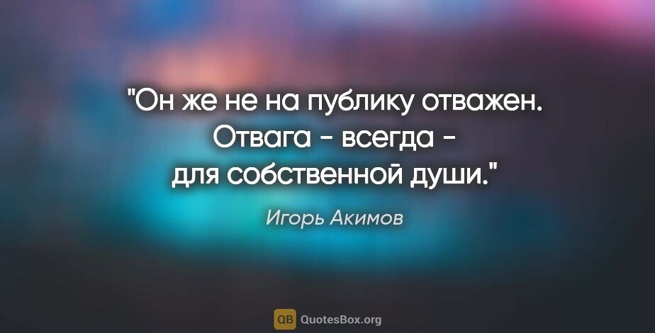 Игорь Акимов цитата: "Он же не на публику отважен. Отвага - всегда - для собственной..."