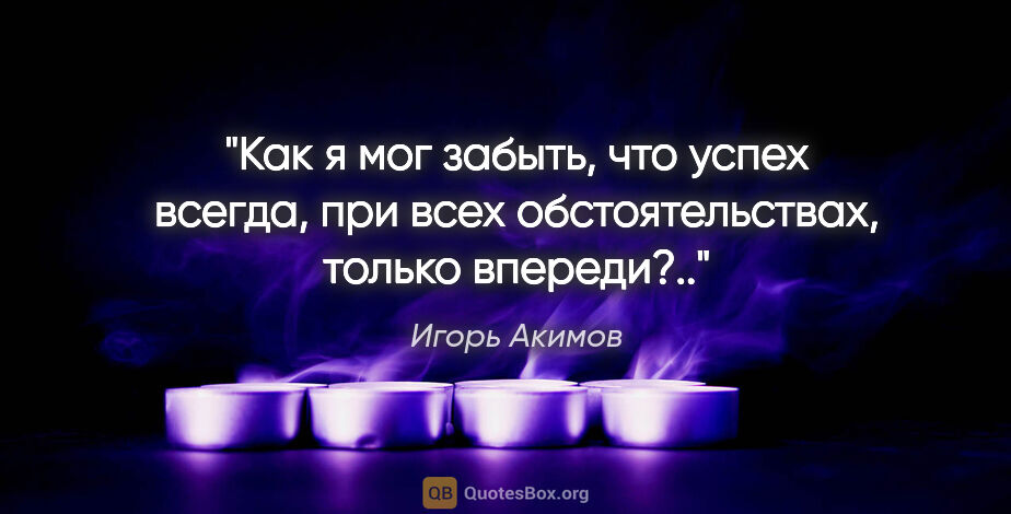 Игорь Акимов цитата: "Как я мог забыть, что успех всегда, при всех обстоятельствах,..."