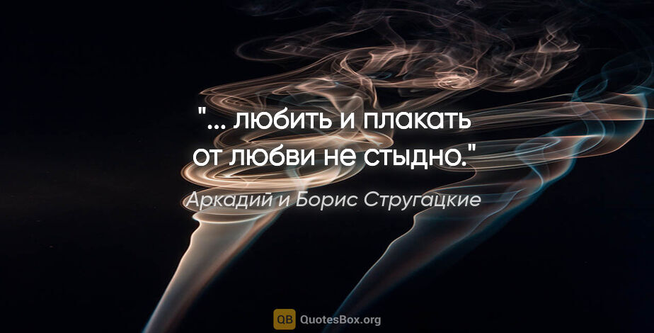 Аркадий и Борис Стругацкие цитата: "... любить и плакать от любви не стыдно."