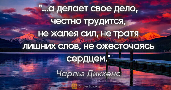 Чарльз Диккенс цитата: "а делает свое дело, честно трудится, не жалея сил, не тратя..."