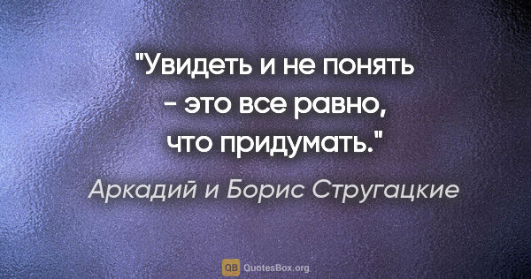 Аркадий и Борис Стругацкие цитата: "Увидеть и не понять - это все равно, что придумать."