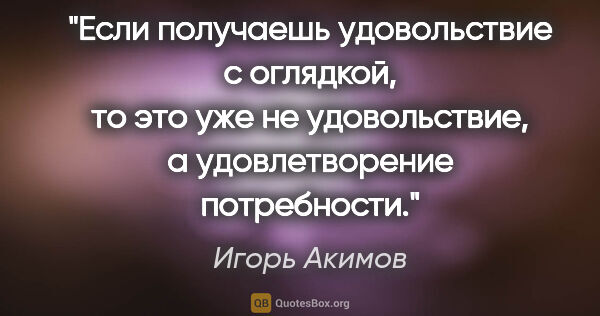 Игорь Акимов цитата: "Если получаешь удовольствие с оглядкой, то это уже не..."