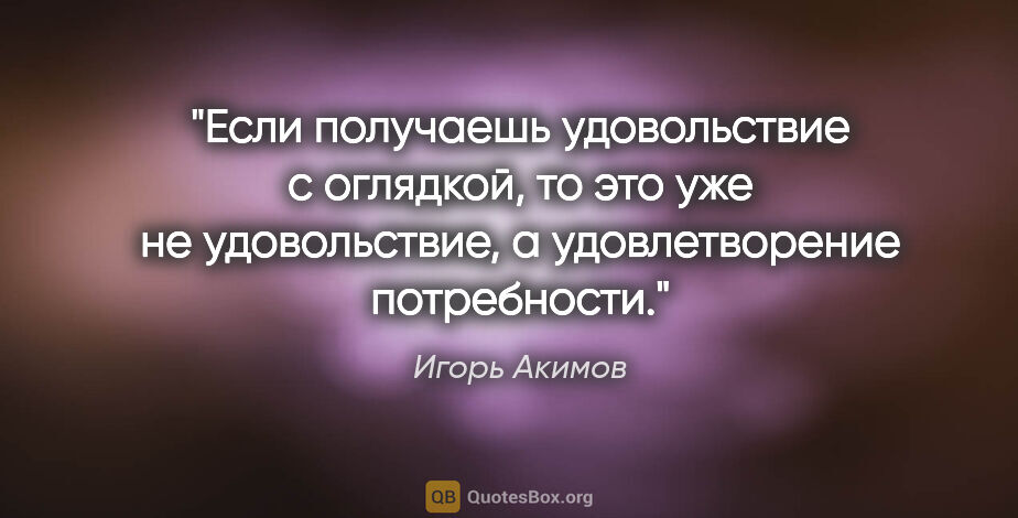 Игорь Акимов цитата: "Если получаешь удовольствие с оглядкой, то это уже не..."