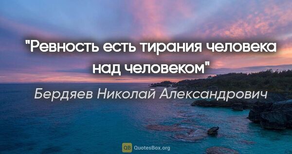 Бердяев Николай Александрович цитата: "Ревность есть тирания человека над человеком"