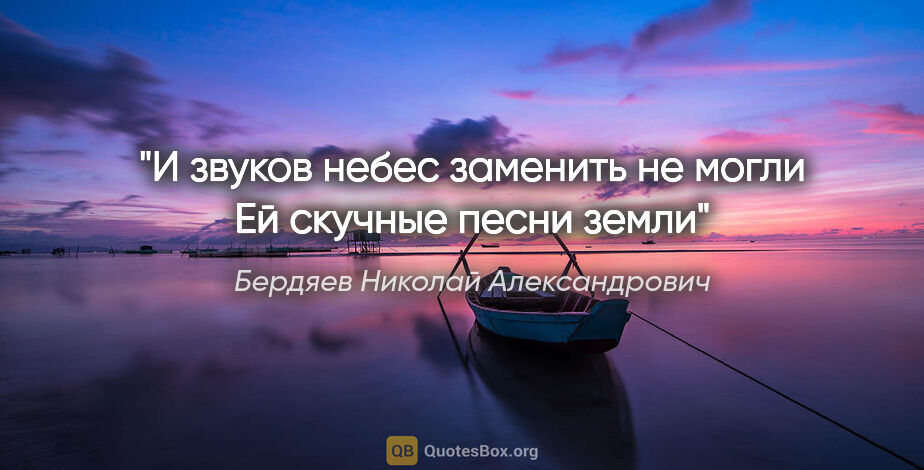 Бердяев Николай Александрович цитата: "И звуков небес заменить не могли

Ей скучные песни земли"