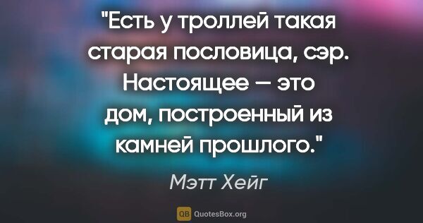 Мэтт Хейг цитата: "Есть у троллей такая старая пословица, сэр. «Настоящее — это..."