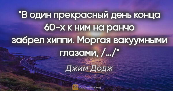 Джим Додж цитата: "В один прекрасный день конца 60-х к ним на ранчо забрел хиппи...."