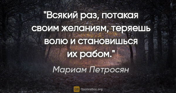 Мариам Петросян цитата: ""Всякий раз, потакая своим желаниям, теряешь волю и..."