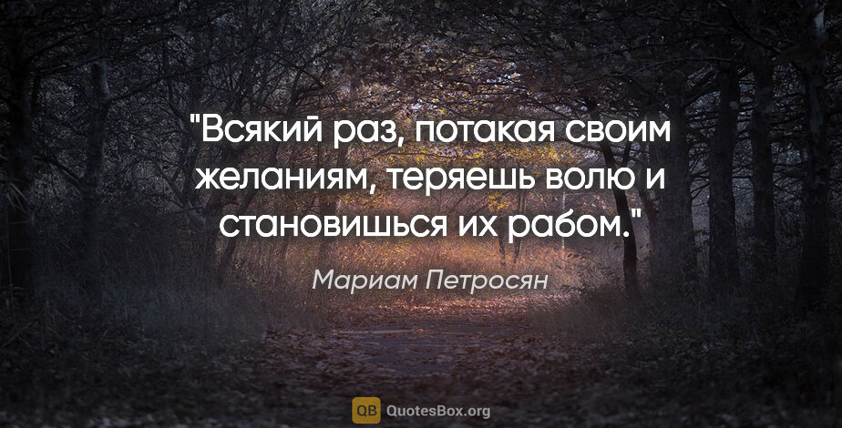 Мариам Петросян цитата: ""Всякий раз, потакая своим желаниям, теряешь волю и..."