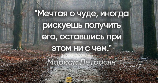 Мариам Петросян цитата: ""Мечтая о чуде, иногда рискуешь получить его, оставшись при..."