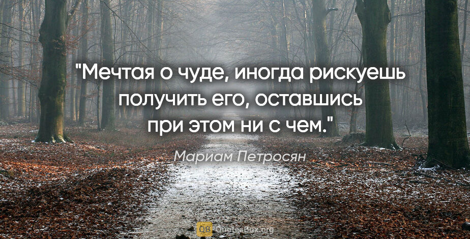 Мариам Петросян цитата: ""Мечтая о чуде, иногда рискуешь получить его, оставшись при..."
