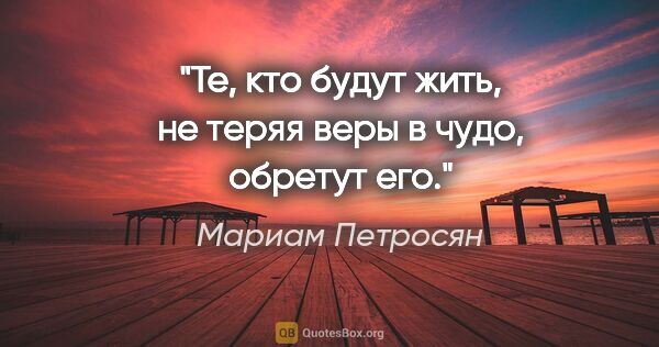 Мариам Петросян цитата: ""Те, кто будут жить, не теряя веры в чудо, обретут его.""