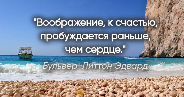 Бульвер-Литтон Эдвард цитата: "Воображение, к счастью, пробуждается раньше, чем сердце."