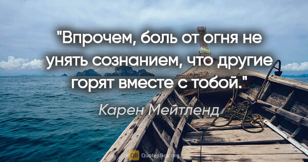 Карен Мейтленд цитата: "Впрочем, боль от огня не унять сознанием, что другие горят..."