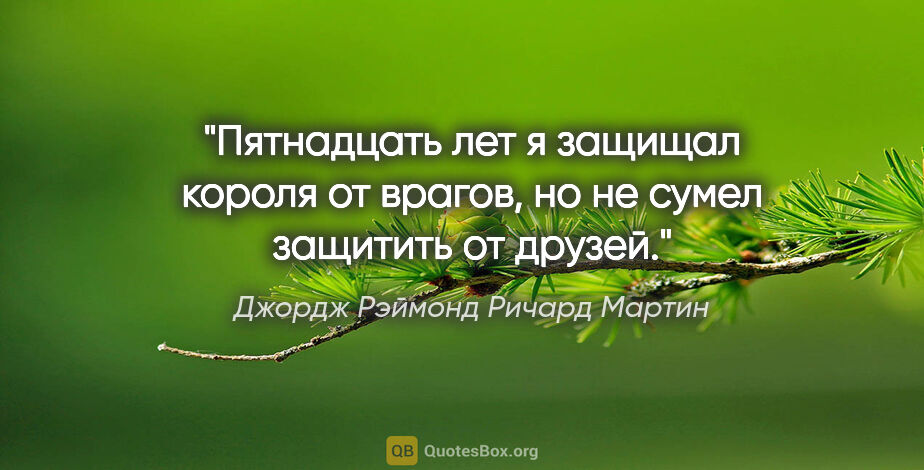 Джордж Рэймонд Ричард Мартин цитата: ""Пятнадцать лет я защищал короля от врагов, но не сумел..."