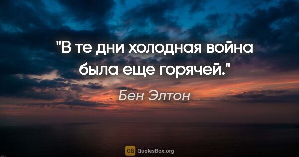 Бен Элтон цитата: "В те дни холодная война была еще горячей."