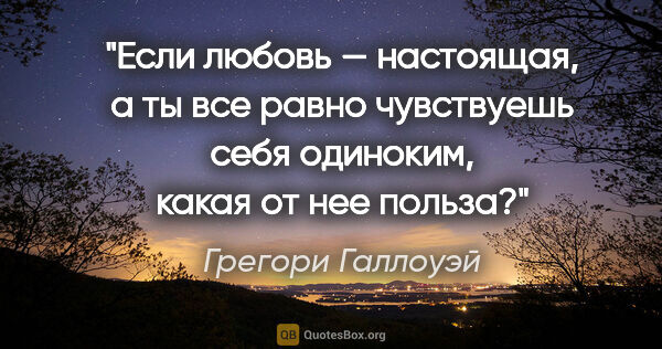 Грегори Галлоуэй цитата: "Если любовь — настоящая, а ты все равно чувствуешь себя..."