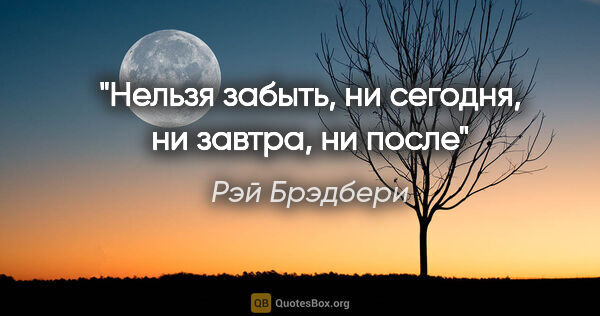 Рэй Брэдбери цитата: "Нельзя забыть, ни сегодня, ни завтра, ни после"