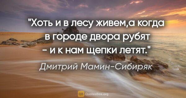 Дмитрий Мамин-Сибиряк цитата: "Хоть и в лесу живем,а когда  в городе двора рубят - и к нам..."