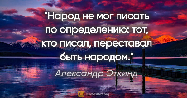 Александр Эткинд цитата: "Народ не мог писать по определению: тот, кто писал, переставал..."