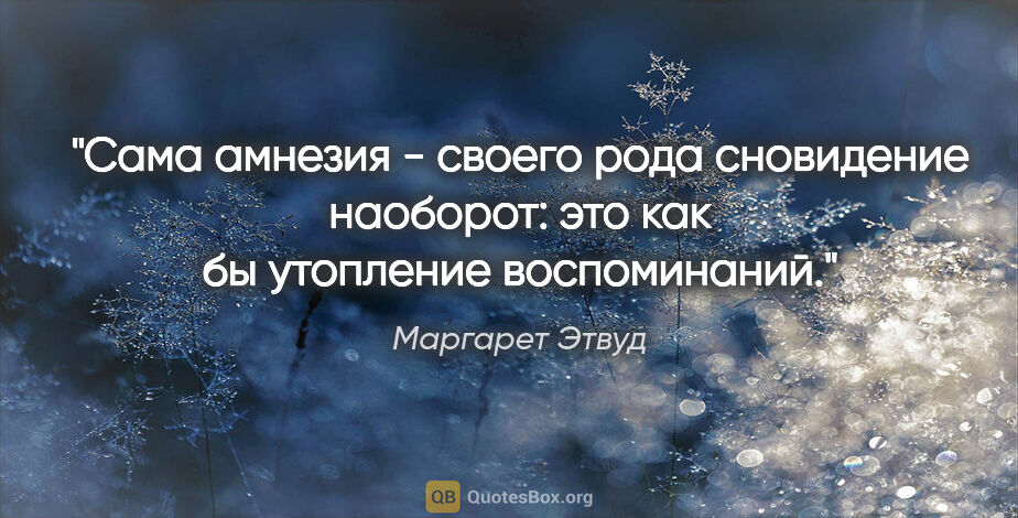 Маргарет Этвуд цитата: "Сама амнезия - своего рода сновидение наоборот: это как бы..."