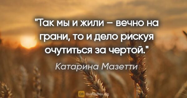 Катарина Мазетти цитата: "Так мы и жили – вечно на грани, то и дело рискуя очутиться за..."