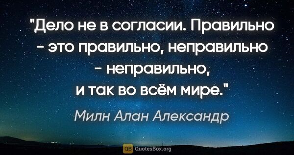 Милн Алан Александр цитата: "Дело не в согласии. Правильно - это правильно, неправильно -..."