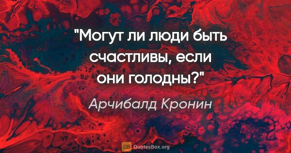 Арчибалд Кронин цитата: "Могут ли люди быть счастливы, если они голодны?"