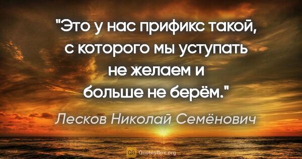 Лесков Николай Семёнович цитата: "Это у нас прификс такой, с которого мы уступать не желаем и..."