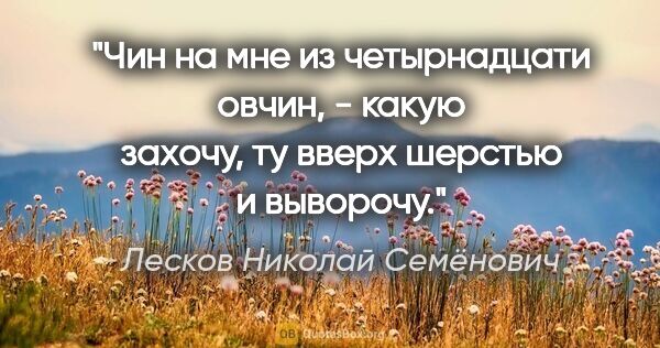 Лесков Николай Семёнович цитата: "Чин на мне из четырнадцати овчин, - какую захочу, ту вверх..."