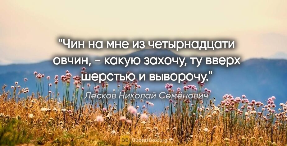 Лесков Николай Семёнович цитата: "Чин на мне из четырнадцати овчин, - какую захочу, ту вверх..."