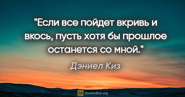 Дэниел Киз цитата: "Если все пойдет вкривь и вкось, пусть хотя бы прошлое..."