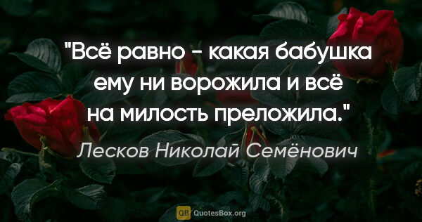 Лесков Николай Семёнович цитата: "Всё равно - какая бабушка ему ни ворожила и всё на милость..."