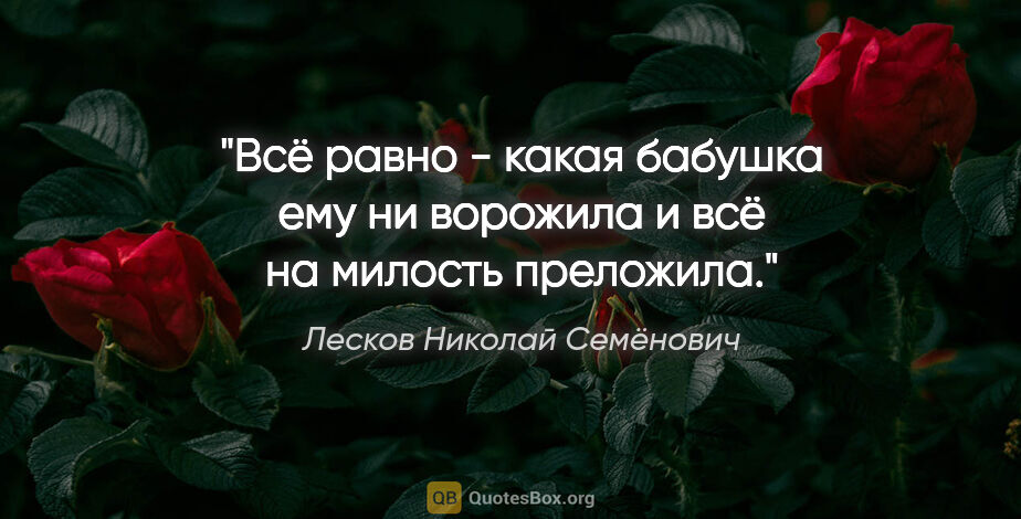 Лесков Николай Семёнович цитата: "Всё равно - какая бабушка ему ни ворожила и всё на милость..."