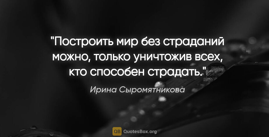 Ирина Сыромятникова цитата: "Построить мир без страданий можно, только уничтожив всех, кто..."