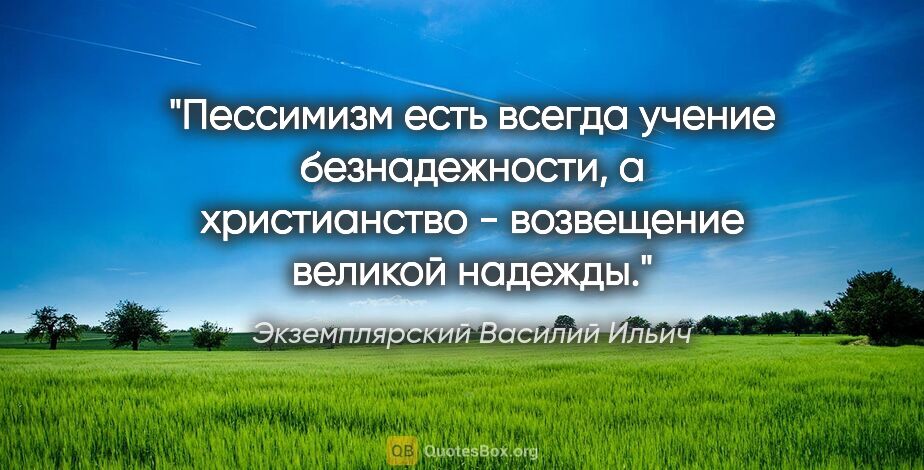 Экземплярский Василий Ильич цитата: "Пессимизм есть всегда учение безнадежности, а христианство -..."
