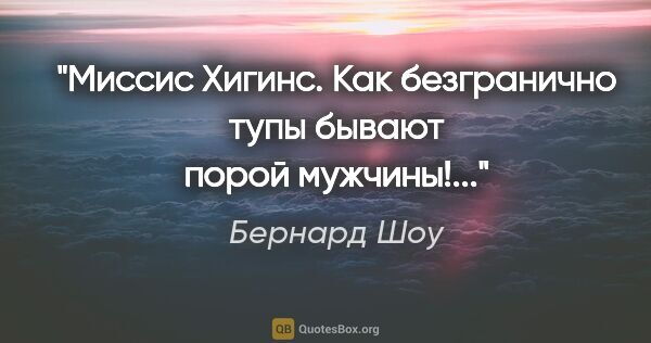 Бернард Шоу цитата: "Миссис Хигинс. Как безгранично тупы бывают порой мужчины!..."