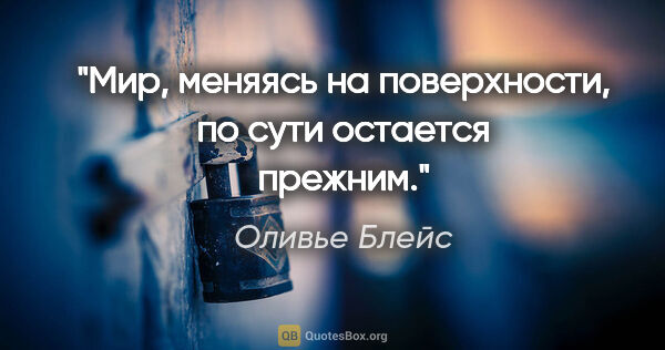 Оливье Блейс цитата: "Мир, меняясь на поверхности, по сути остается прежним."