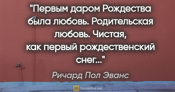 Ричард Пол Эванс цитата: "Первым даром Рождества была любовь. Родительская любовь...."