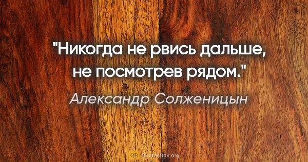 Александр Солженицын цитата: "Никогда не рвись дальше, не посмотрев рядом."